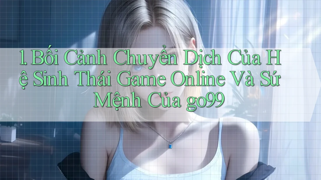 1. Bối Cảnh Chuyển Dịch Của Hệ Sinh Thái Game Online Và Sứ Mệnh Của go99