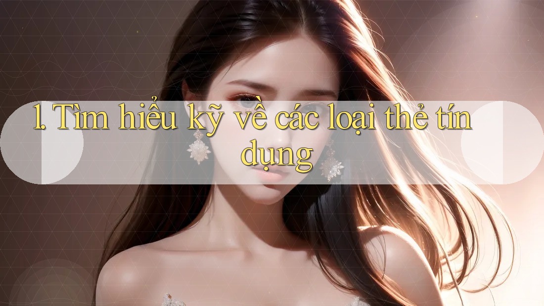 1. Tìm hiểu kỹ về các loại thẻ tín dụng