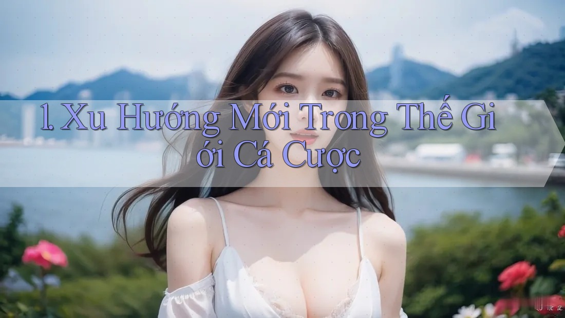 1. Xu Hướng Mới Trong Thế Giới Cá Cược