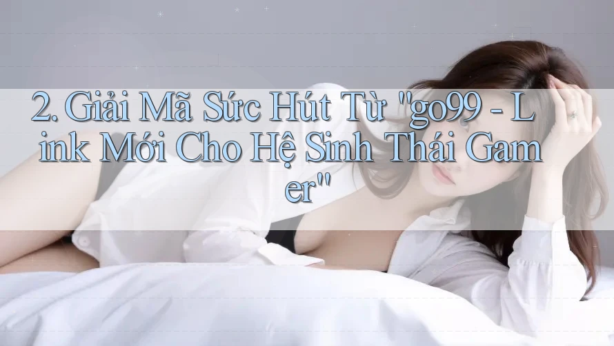 2. Giải Mã Sức Hút Từ “go99 - Link Mới Cho Hệ Sinh Thái Gamer”