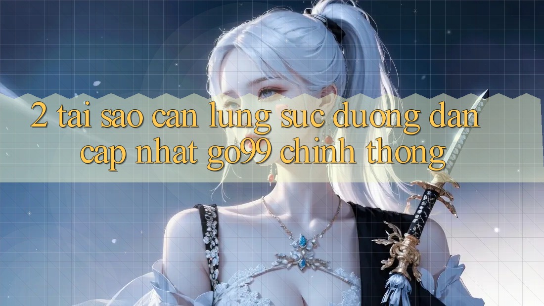 2. Tại Sao Cần Lùng sục “Đường dẫn Cập Nhật Go99” Chính Thống? 2. Tại Sao Cần Lùng sục “Đường dẫn Cập Nhật Go99” Chính Thống?