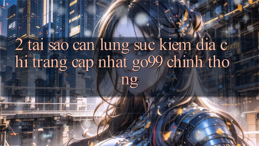 2. Tại Sao Cần Lùng sục kiếm “Địa chỉ trang Cập Nhật Go99” Chính Thống?