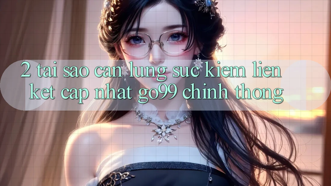 2. Tại Sao Cần Lùng sục kiếm “Liên kết Cập Nhật Go99” Chính Thống? 2. Tại Sao Cần Lùng sục kiếm “Liên kết Cập Nhật Go99” Chính Thống?