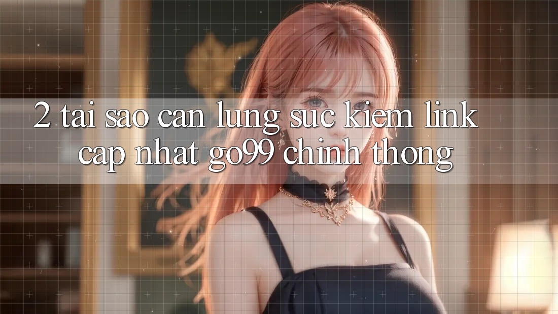 2. Tại Sao Cần Lùng sục kiếm “Link Cập Nhật Go99” Chính Thống? 2. Tại Sao Cần Lùng sục kiếm “Link Cập Nhật Go99” Chính Thống?