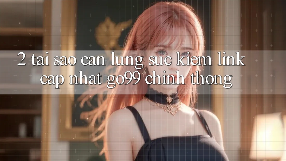 2. Tại Sao Cần Lùng sục kiếm “Link Cập Nhật Go99” Chính Thống?