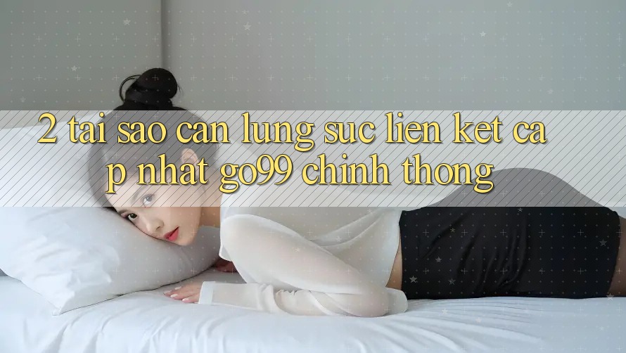 2. Tại Sao Cần Lùng sục “Liên kết Cập Nhật Go99” Chính Thống?