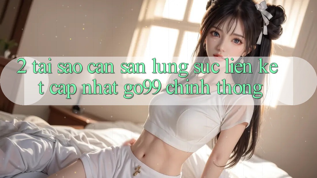 2. Tại Sao Cần Săn lùng sục “Liên kết Cập Nhật Go99” Chính Thống? 2. Tại Sao Cần Săn lùng sục “Liên kết Cập Nhật Go99” Chính Thống?
