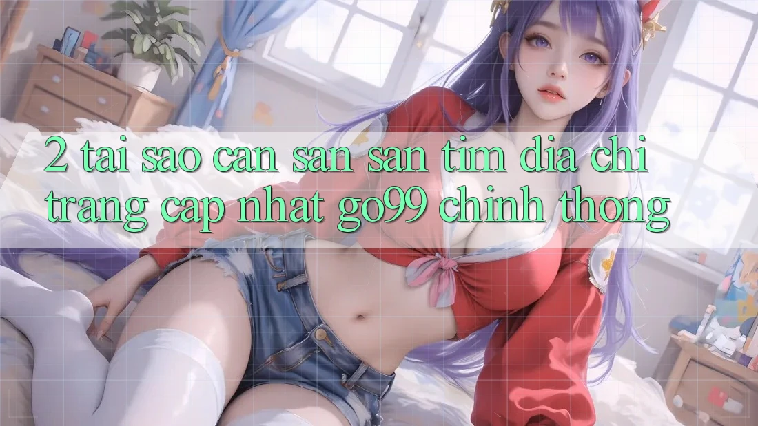 2. Tại Sao Cần Săn săn tìm “Địa chỉ trang Cập Nhật Go99” Chính Thống? 2. Tại Sao Cần Săn săn tìm “Địa chỉ trang Cập Nhật Go99” Chính Thống?