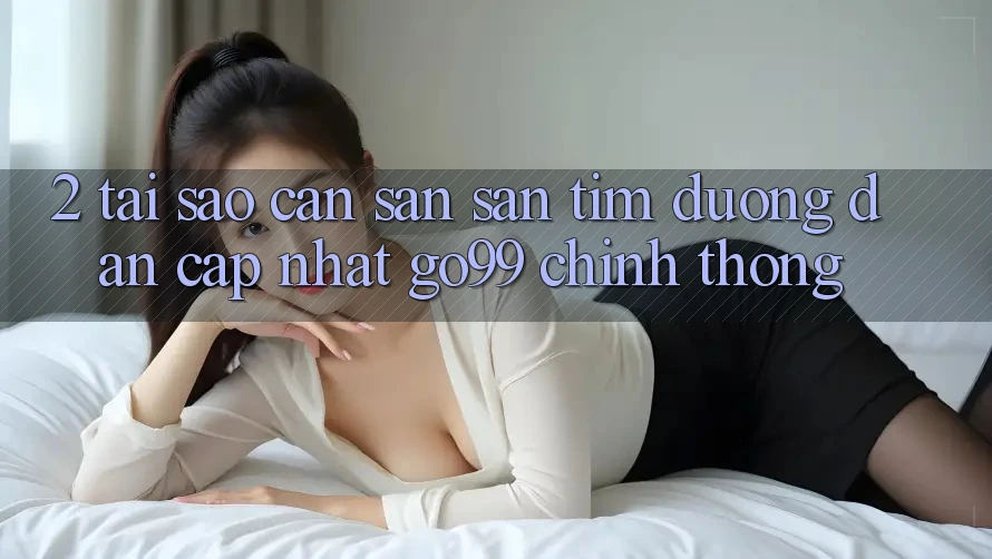 2. Tại Sao Cần Săn săn tìm “Đường dẫn Cập Nhật Go99” Chính Thống? 2. Tại Sao Cần Săn săn tìm “Đường dẫn Cập Nhật Go99” Chính Thống?