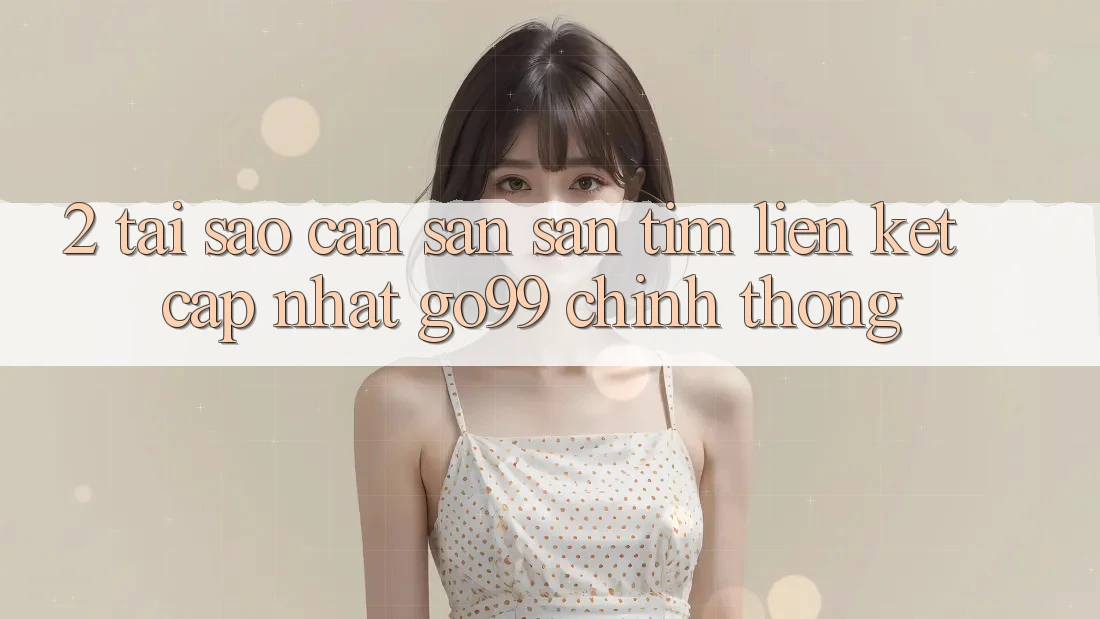 2. Tại Sao Cần Săn săn tìm “Liên kết Cập Nhật Go99” Chính Thống? 2. Tại Sao Cần Săn săn tìm “Liên kết Cập Nhật Go99” Chính Thống?