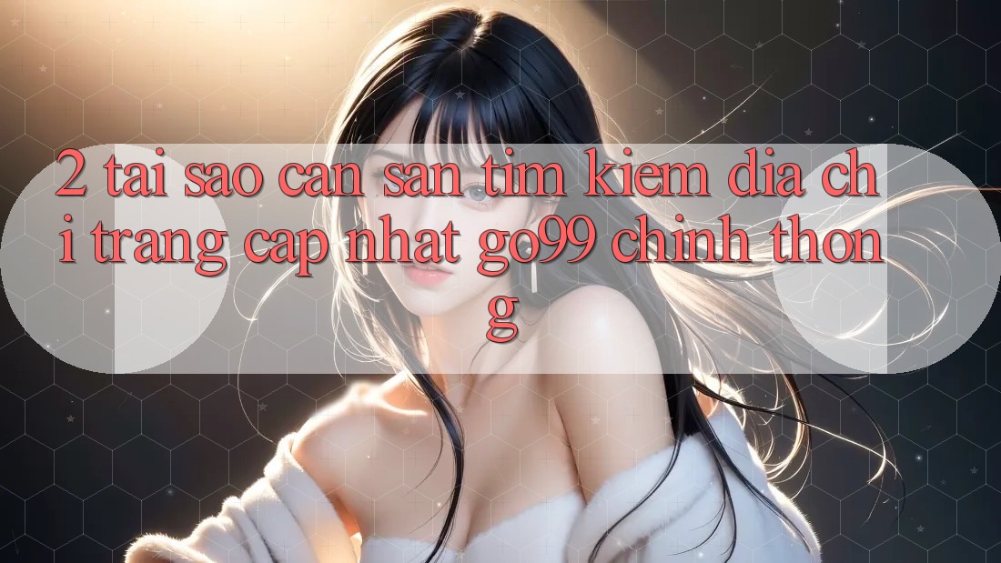 2. Tại Sao Cần Săn tìm kiếm “Địa chỉ trang Cập Nhật Go99” Chính Thống? 2. Tại Sao Cần Săn tìm kiếm “Địa chỉ trang Cập Nhật Go99” Chính Thống?