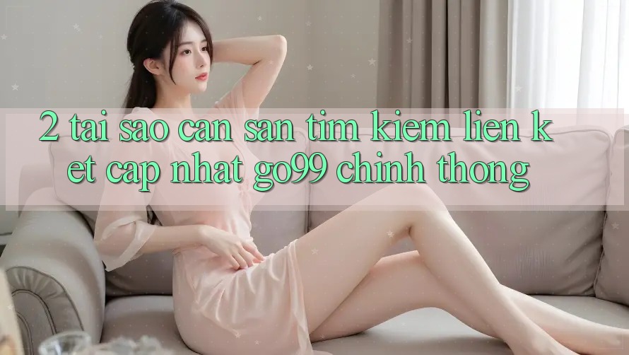 2. Tại Sao Cần Săn tìm kiếm “Liên kết Cập Nhật Go99” Chính Thống? 2. Tại Sao Cần Săn tìm kiếm “Liên kết Cập Nhật Go99” Chính Thống?