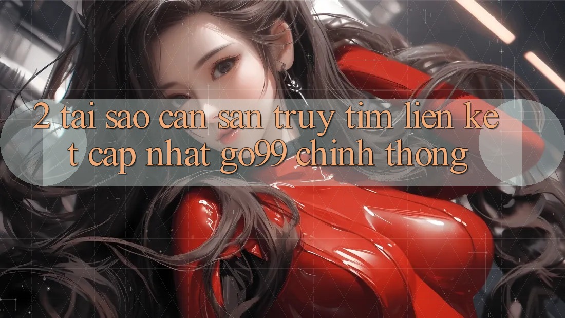 2. Tại Sao Cần Săn truy tìm “Liên kết Cập Nhật Go99” Chính Thống? 2. Tại Sao Cần Săn truy tìm “Liên kết Cập Nhật Go99” Chính Thống?