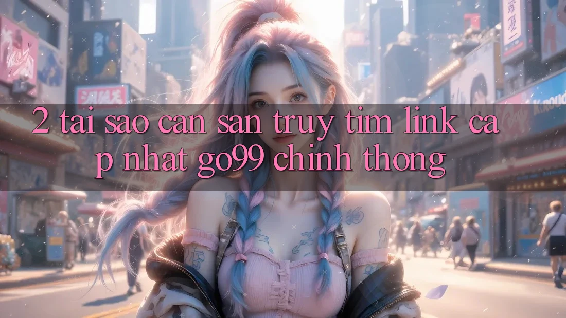 2. Tại Sao Cần Săn truy tìm “Link Cập Nhật Go99” Chính Thống?