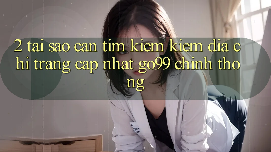 2. Tại Sao Cần Tìm kiếm kiếm “Địa chỉ trang Cập Nhật Go99” Chính Thống?