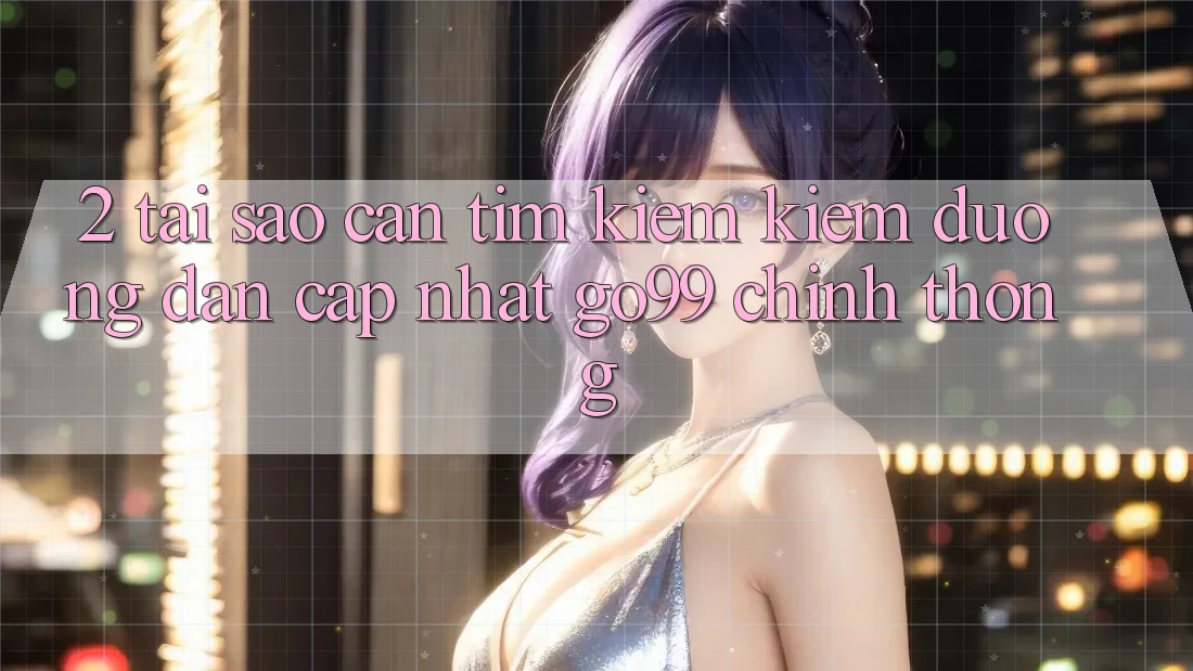 2. Tại Sao Cần Tìm kiếm kiếm “Đường dẫn Cập Nhật Go99” Chính Thống? 2. Tại Sao Cần Tìm kiếm kiếm “Đường dẫn Cập Nhật Go99” Chính Thống?