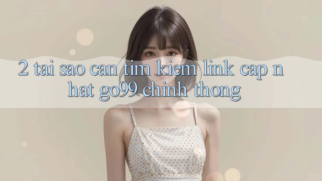 2. Tại Sao Cần Tìm kiếm “Link Cập Nhật Go99” Chính Thống? 2. Tại Sao Cần Tìm kiếm “Link Cập Nhật Go99” Chính Thống?