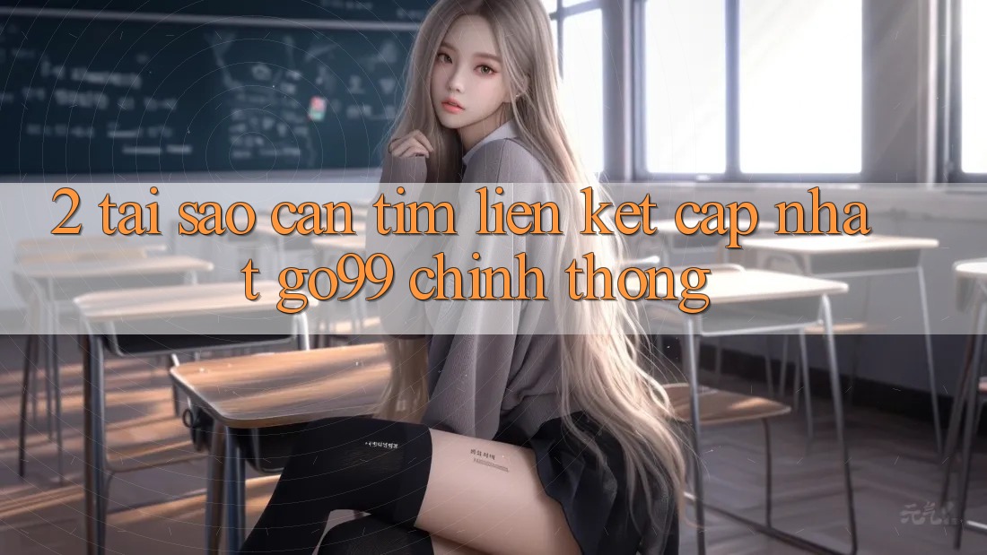 2. Tại Sao Cần Tìm “Liên kết Cập Nhật Go99” Chính Thống?
