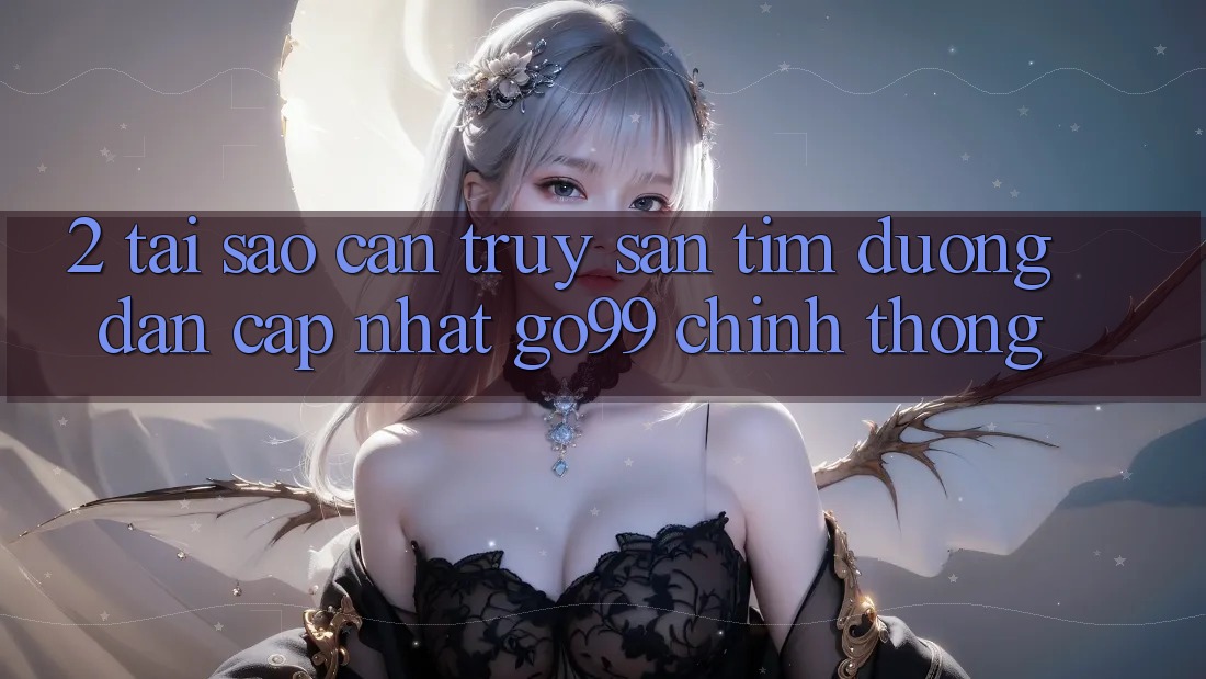 2. Tại Sao Cần Truy săn tìm “Đường dẫn Cập Nhật Go99” Chính Thống?