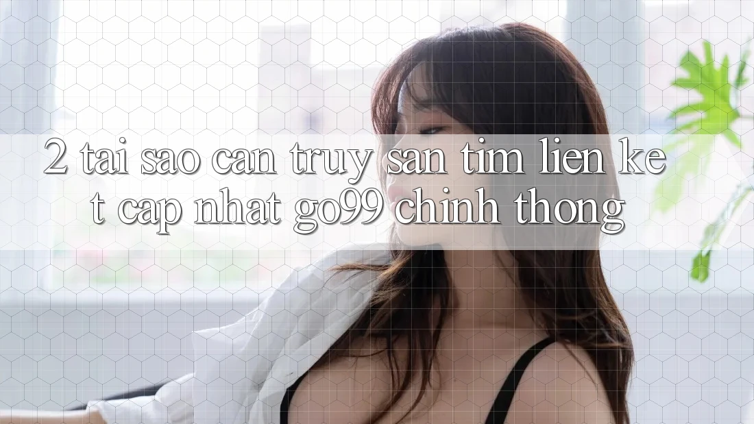 2. Tại Sao Cần Truy săn tìm “Liên kết Cập Nhật Go99” Chính Thống?
