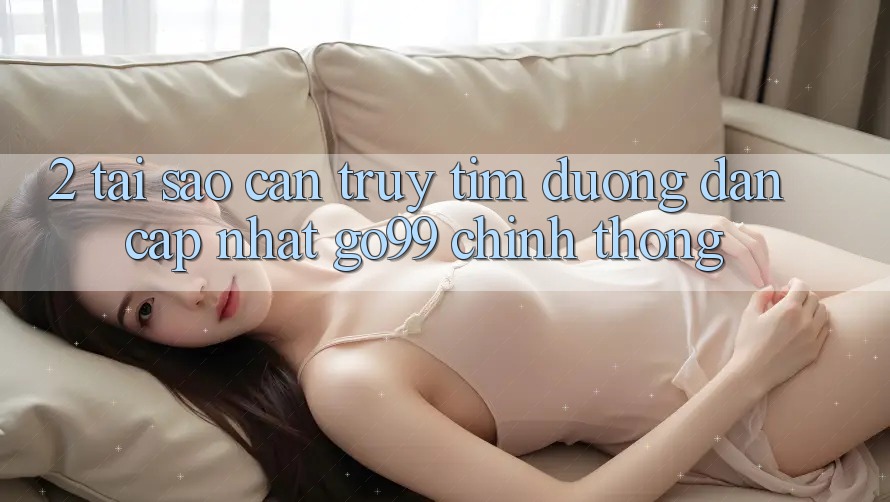 2. Tại Sao Cần Truy tìm “Đường dẫn Cập Nhật Go99” Chính Thống?