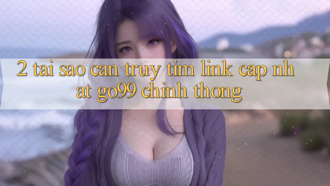 2. Tại Sao Cần Truy tìm “Link Cập Nhật Go99” Chính Thống? 2. Tại Sao Cần Truy tìm “Link Cập Nhật Go99” Chính Thống?