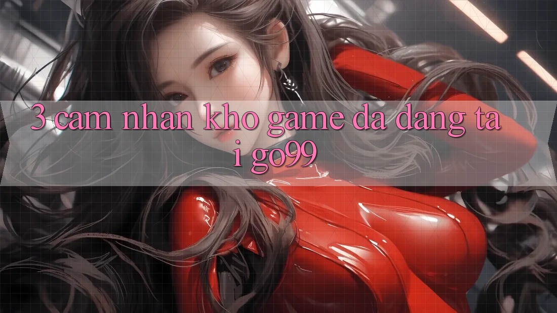 3. Cảm nhận Kho Game Đa Dạng Tại Go99 3. Cảm nhận Kho Game Đa Dạng Tại Go99