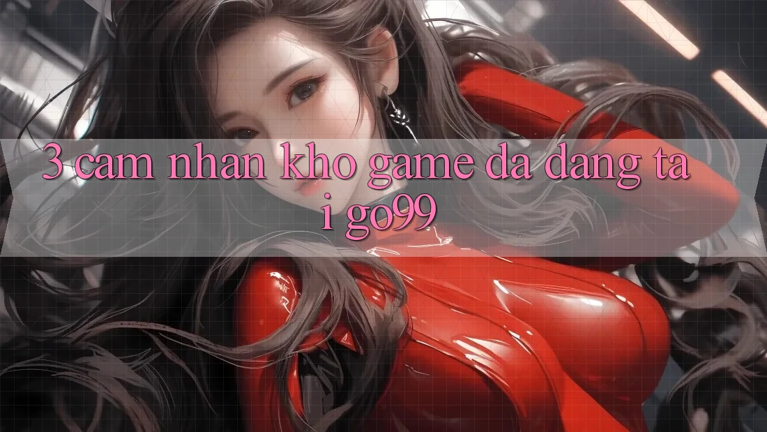 3. Cảm nhận Kho Game Đa Dạng Tại Go99
