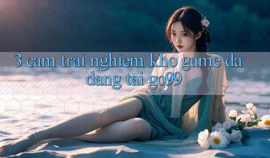 3. Cảm trải nghiệm Kho Game Đa Dạng Tại Go99