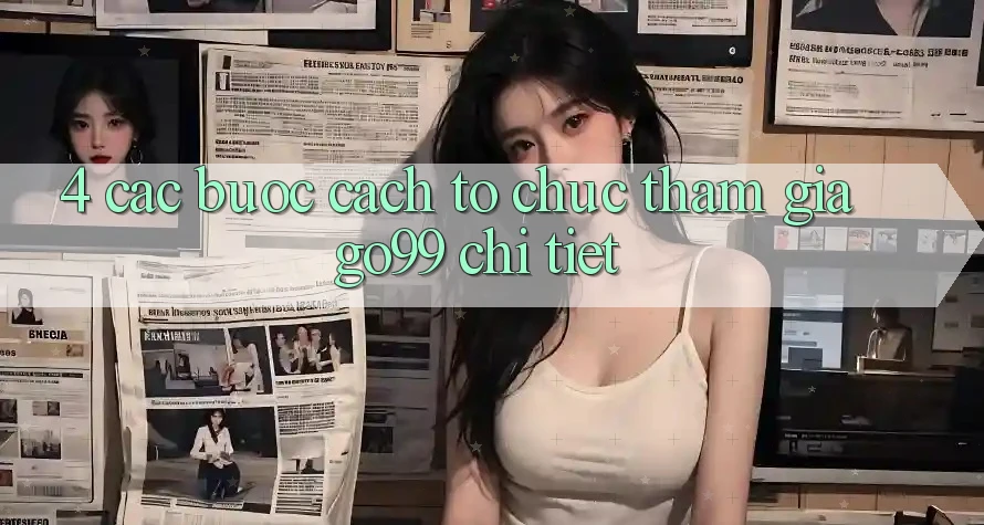 4. Các bước Cách tổ chức Tham Gia Go99 Chi Tiết 4. Các bước Cách tổ chức Tham Gia Go99 Chi Tiết