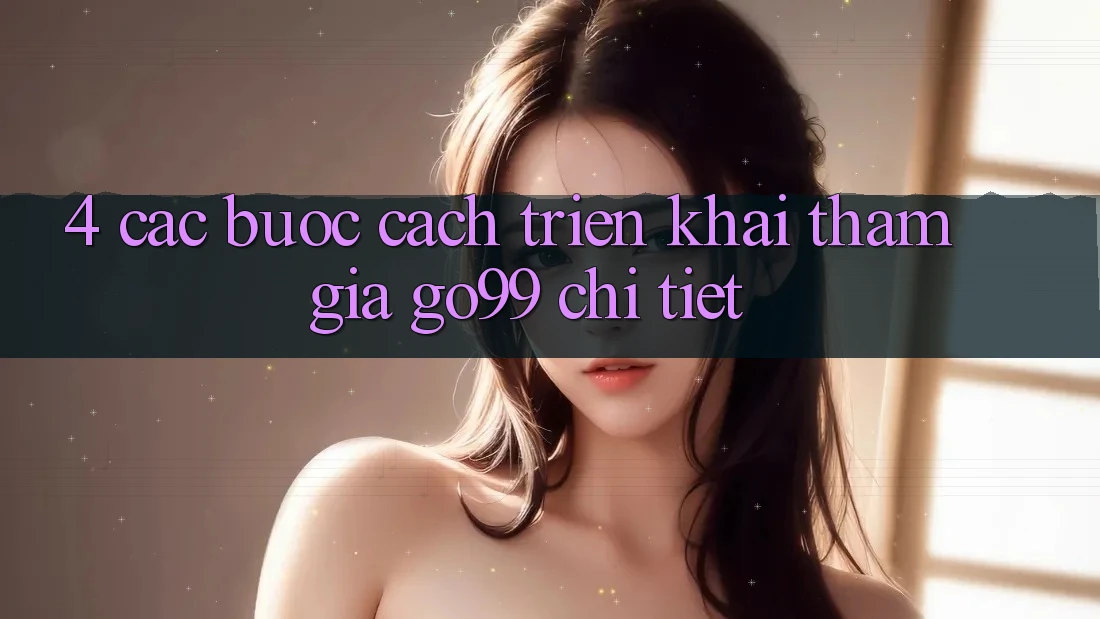 4. Các bước Cách triển khai Tham Gia Go99 Chi Tiết