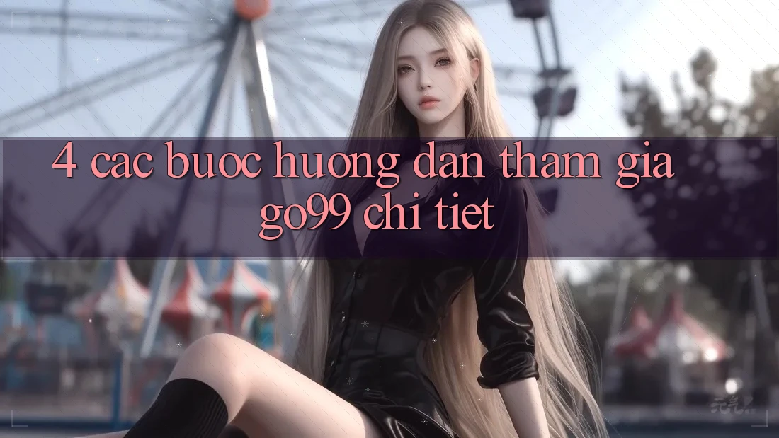 4. Các bước Hướng dẫn Tham Gia Go99 Chi Tiết