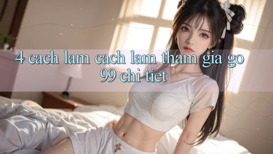 4. Cách làm Cách làm Tham Gia Go99 Chi Tiết 4. Cách làm Cách làm Tham Gia Go99 Chi Tiết