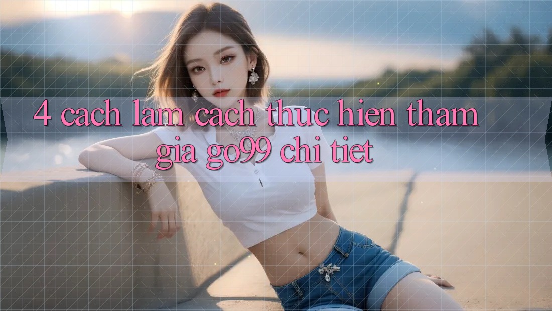 4. Cách làm Cách thực hiện Tham Gia Go99 Chi Tiết 4. Cách làm Cách thực hiện Tham Gia Go99 Chi Tiết