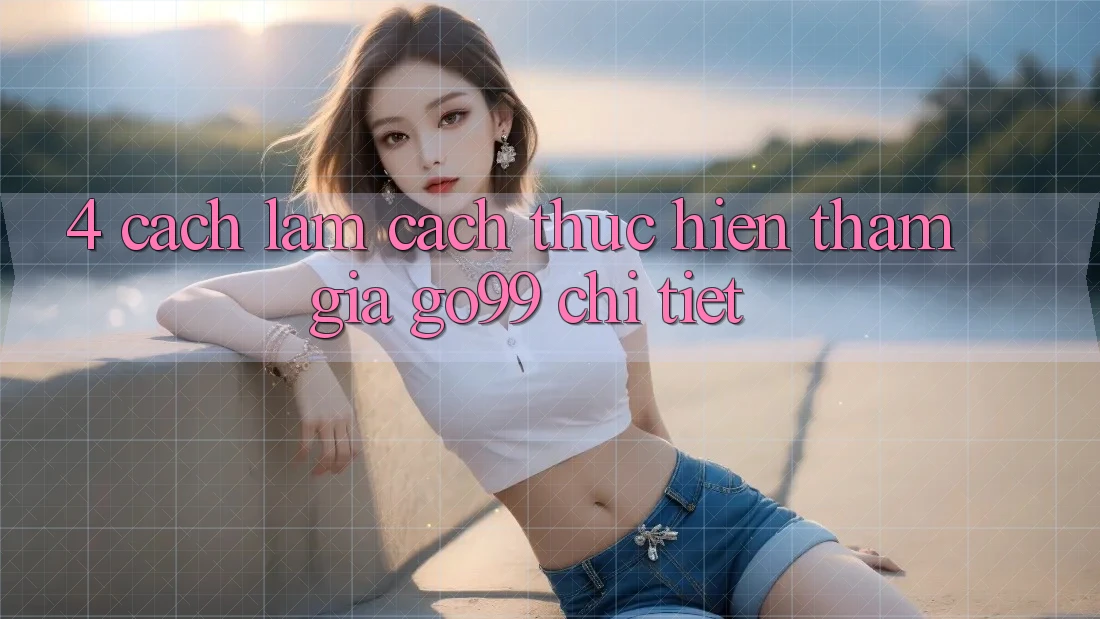 4. Cách làm Cách thực hiện Tham Gia Go99 Chi Tiết 4. Cách làm Cách thực hiện Tham Gia Go99 Chi Tiết