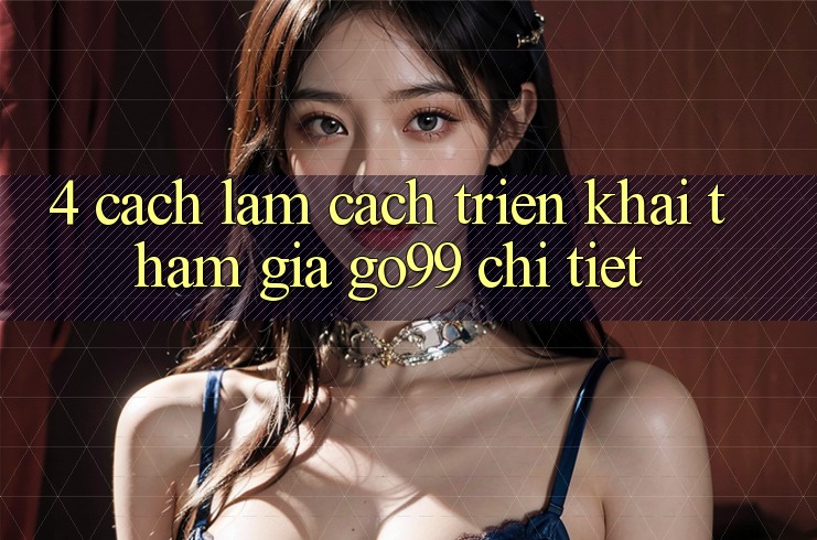 4. Cách làm Cách triển khai Tham Gia Go99 Chi Tiết