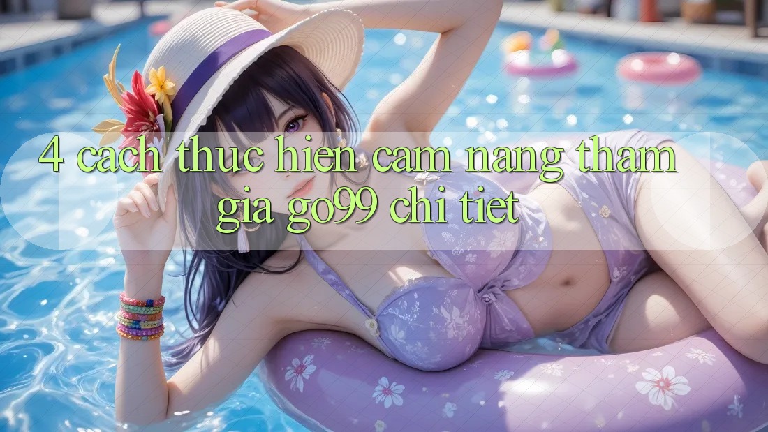 4. Cách thực hiện Cẩm nang Tham Gia Go99 Chi Tiết