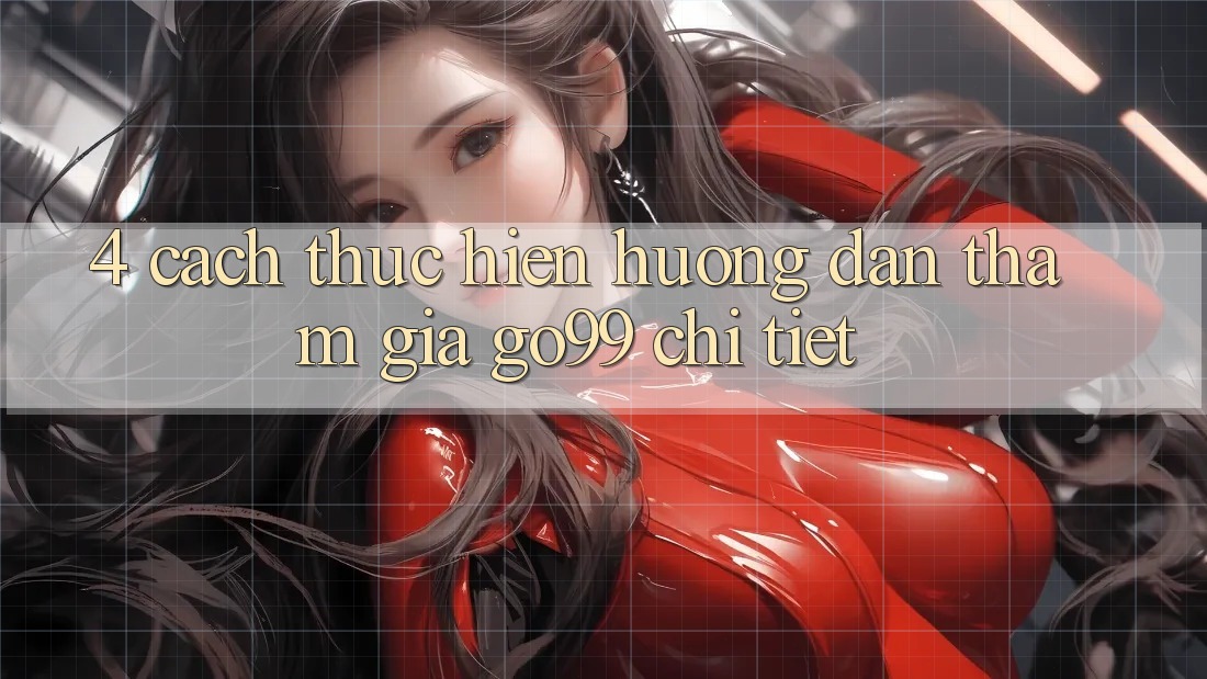 4. Cách thực hiện Hướng dẫn Tham Gia Go99 Chi Tiết 4. Cách thực hiện Hướng dẫn Tham Gia Go99 Chi Tiết