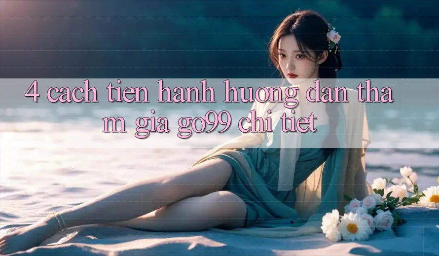 4. Cách tiến hành Hướng dẫn Tham Gia Go99 Chi Tiết