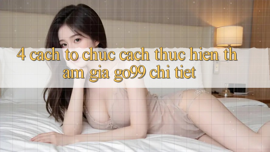 4. Cách tổ chức Cách thực hiện Tham Gia Go99 Chi Tiết