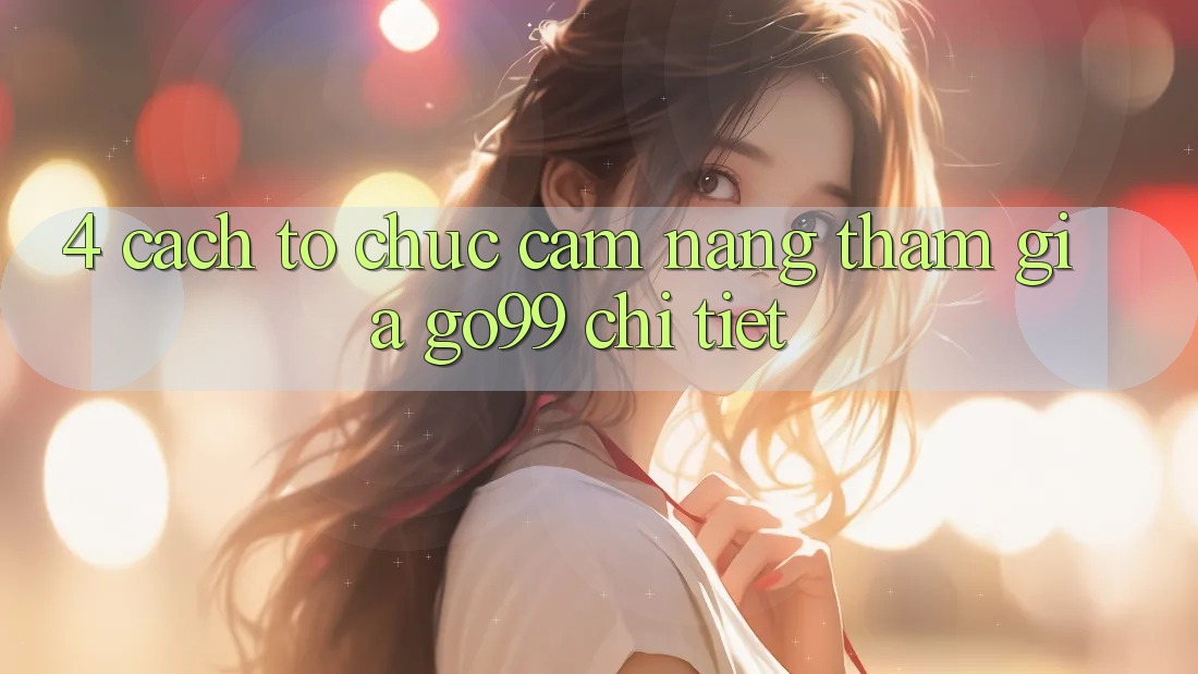4. Cách tổ chức Cẩm nang Tham Gia Go99 Chi Tiết