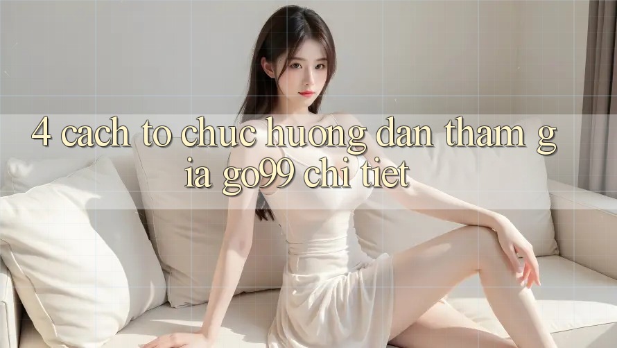 4. Cách tổ chức Hướng dẫn Tham Gia Go99 Chi Tiết