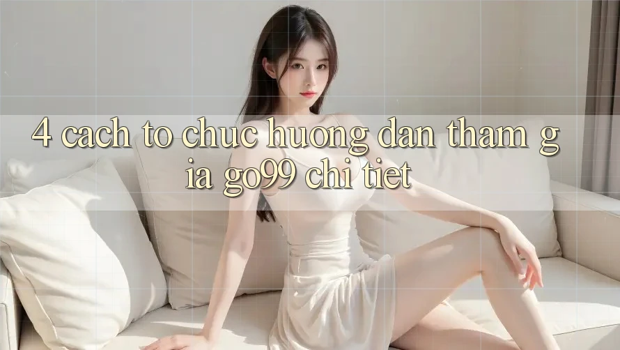 4. Cách tổ chức Hướng dẫn Tham Gia Go99 Chi Tiết
