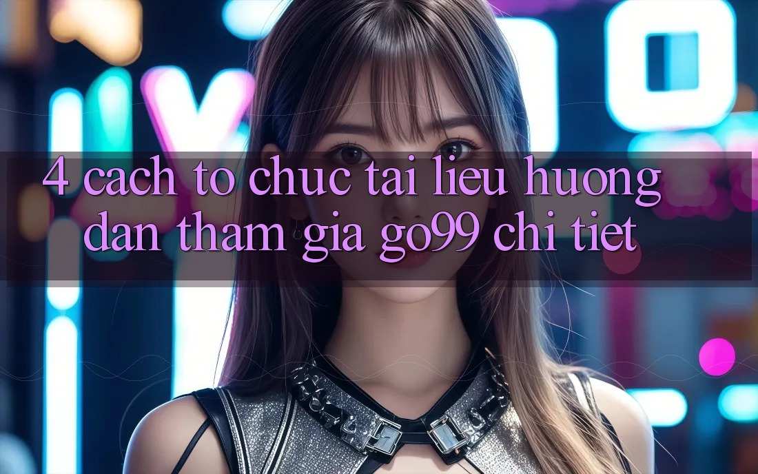 4. Cách tổ chức Tài liệu hướng dẫn Tham Gia Go99 Chi Tiết 4. Cách tổ chức Tài liệu hướng dẫn Tham Gia Go99 Chi Tiết