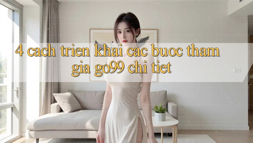 4. Cách triển khai Các Bước Tham Gia Go99 Chi Tiết