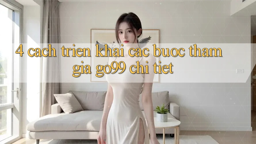 4. Cách triển khai Các Bước Tham Gia Go99 Chi Tiết