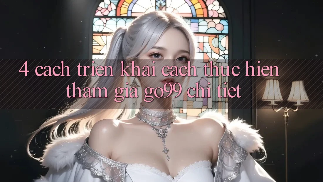 4. Cách triển khai Cách thực hiện Tham Gia Go99 Chi Tiết 4. Cách triển khai Cách thực hiện Tham Gia Go99 Chi Tiết