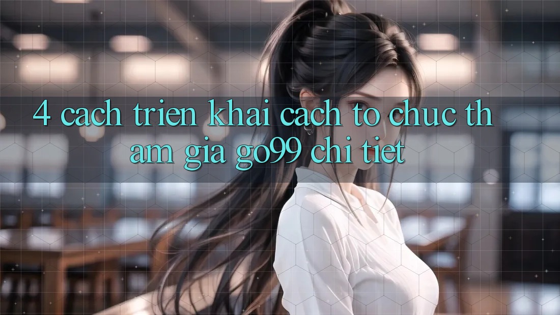 4. Cách triển khai Cách tổ chức Tham Gia Go99 Chi Tiết