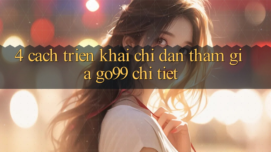 4. Cách triển khai Chỉ dẫn Tham Gia Go99 Chi Tiết 4. Cách triển khai Chỉ dẫn Tham Gia Go99 Chi Tiết