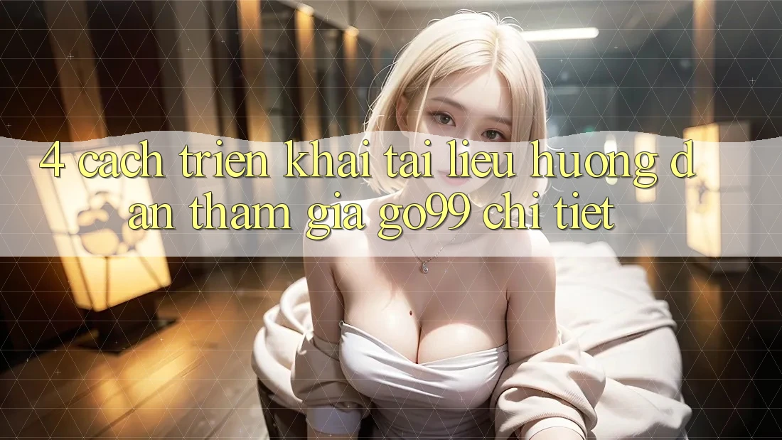 4. Cách triển khai Tài liệu hướng dẫn Tham Gia Go99 Chi Tiết 4. Cách triển khai Tài liệu hướng dẫn Tham Gia Go99 Chi Tiết